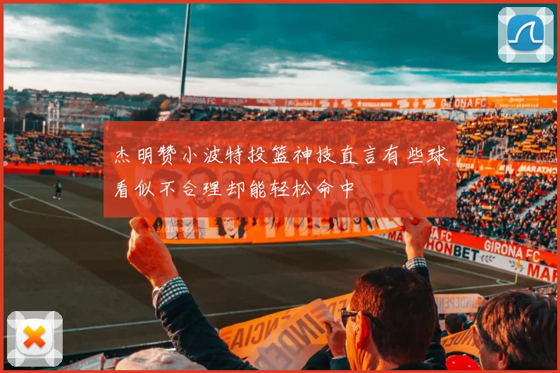 杰明赞小波特投篮神技直言有些球看似不合理却能轻松命中