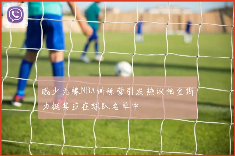 威少无缘NBA训练营引发热议帕金斯力挺其应在球队名单中