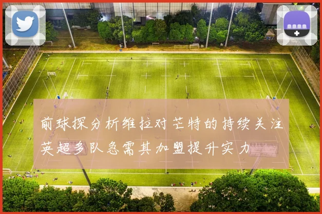 前球探分析维拉对芒特的持续关注英超多队急需其加盟提升实力