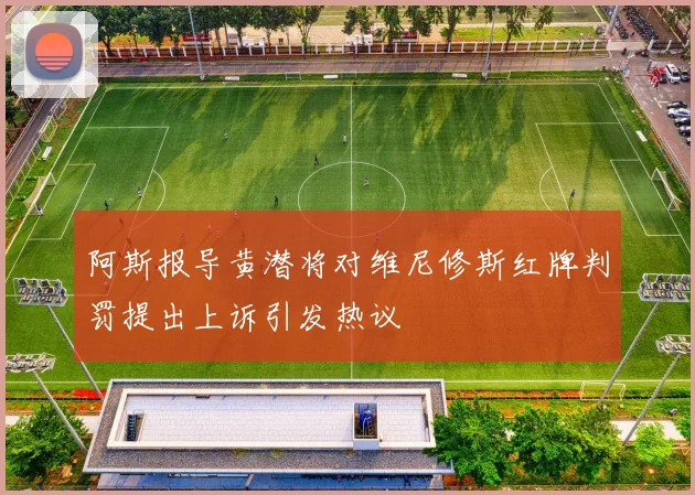 阿斯报导黄潜将对维尼修斯红牌判罚提出上诉引发热议