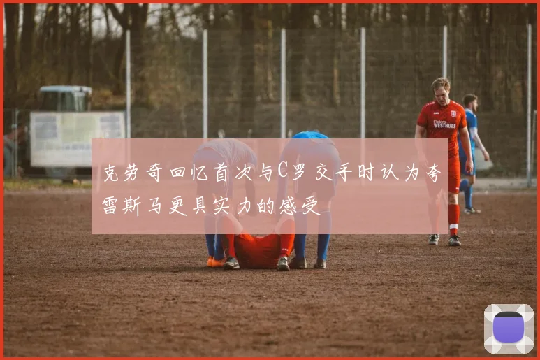 克劳奇回忆首次与C罗交手时认为夸雷斯马更具实力的感受