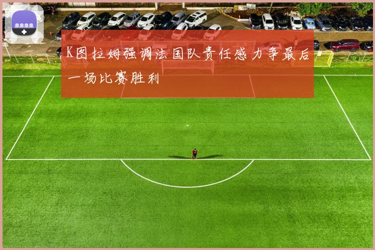 K图拉姆强调法国队责任感力争最后一场比赛胜利