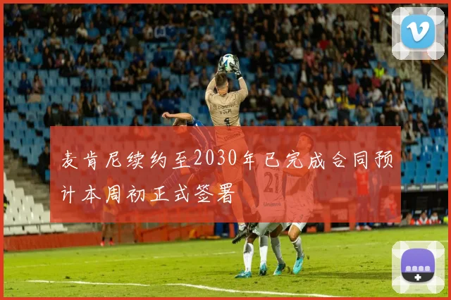 麦肯尼续约至2030年已完成合同预计本周初正式签署