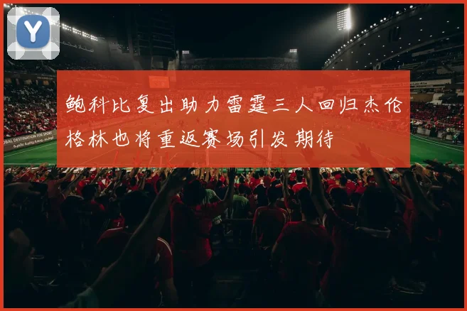 鲍科比复出助力雷霆三人回归杰伦格林也将重返赛场引发期待