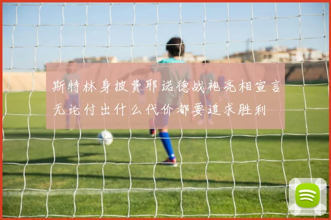 斯特林身披费耶诺德战袍亮相宣言无论付出什么代价都要追求胜利
