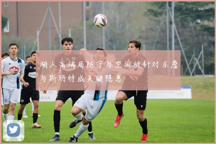 湖人高端局防守与空间被针对东詹与斯玛特成关键隐患