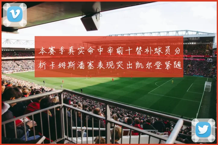 本赛季真实命中率前十替补球员分析卡姆斯潘塞表现突出凯尔登紧随其后