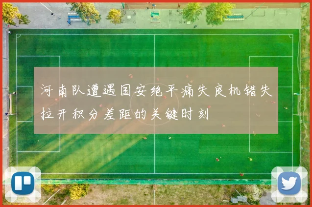 河南队遭遇国安绝平痛失良机错失拉开积分差距的关键时刻