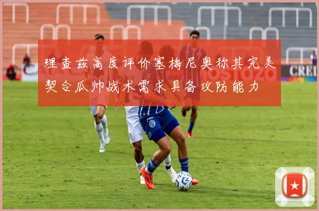 理查兹高度评价塞梅尼奥称其完美契合瓜帅战术需求具备攻防能力
