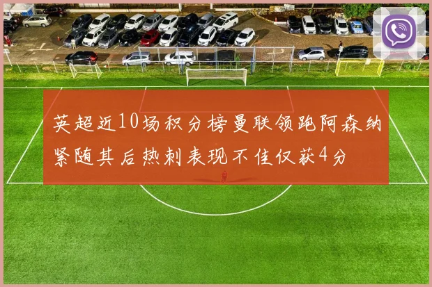英超近10场积分榜曼联领跑阿森纳紧随其后热刺表现不佳仅获4分