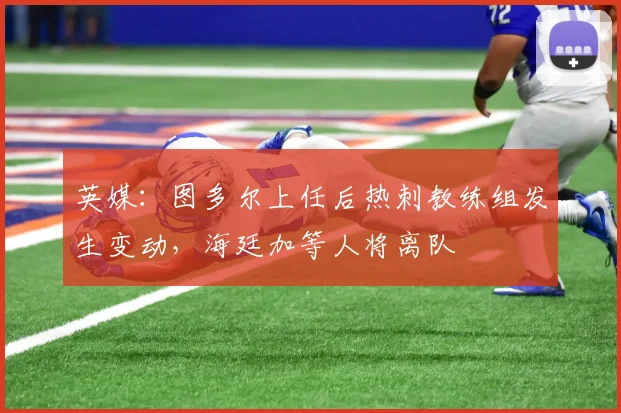 英媒：图多尔上任后热刺教练组发生变动，海廷加等人将离队