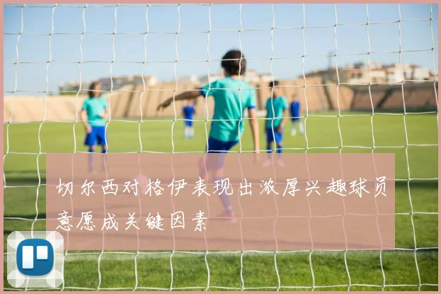 切尔西对格伊表现出浓厚兴趣球员意愿成关键因素