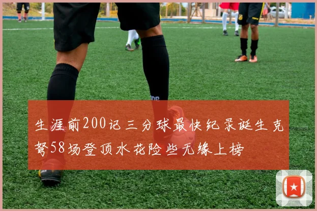 生涯前200记三分球最快纪录诞生克弩58场登顶水花险些无缘上榜
