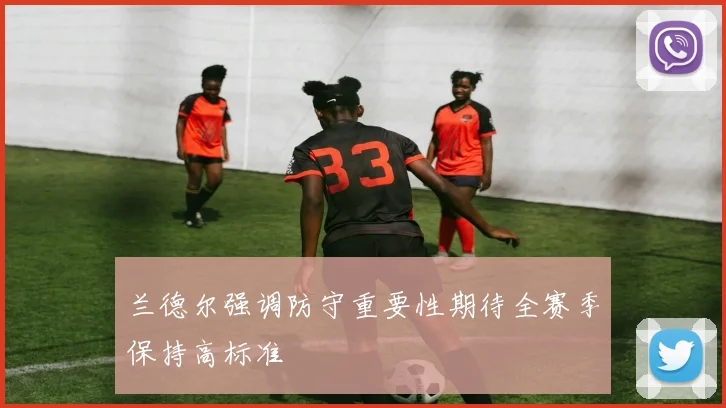 兰德尔强调防守重要性期待全赛季保持高标准