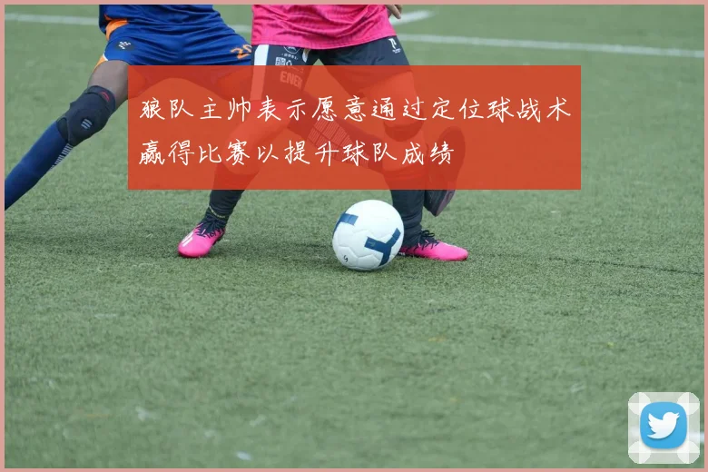 狼队主帅表示愿意通过定位球战术赢得比赛以提升球队成绩