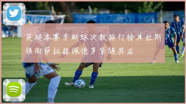 英超本赛季断球次数排行榜库杜斯领衔萨拉赫佩德罗紧随其后