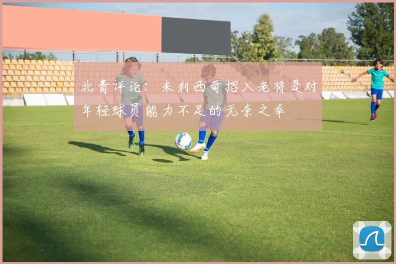 北青评论：米利西奇招入老将是对年轻球员能力不足的无奈之举
