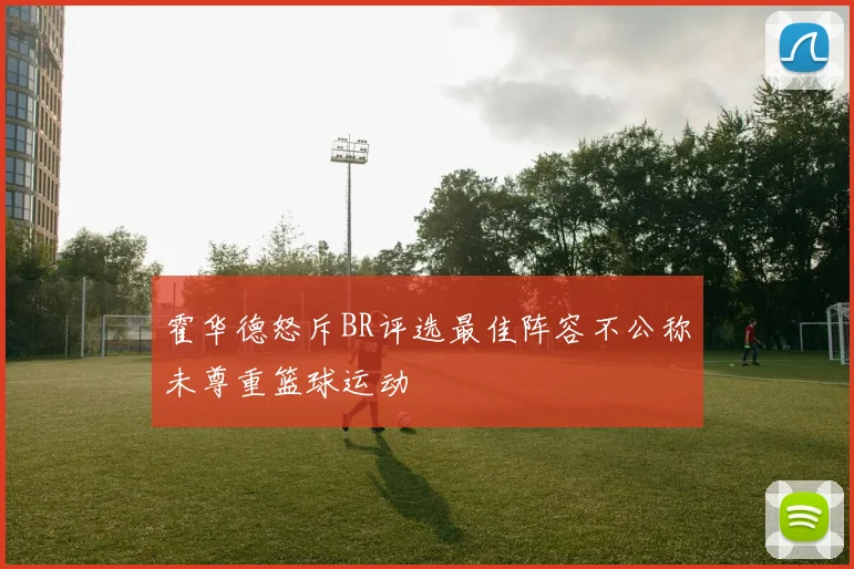 霍华德怒斥BR评选最佳阵容不公称未尊重篮球运动