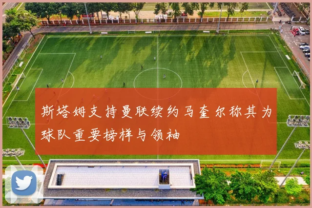 斯塔姆支持曼联续约马奎尔称其为球队重要榜样与领袖
