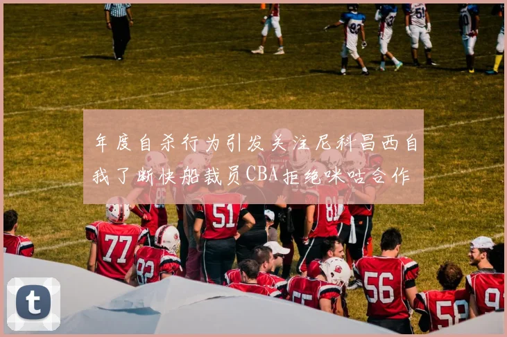 年度自杀行为引发关注尼科昌西自我了断快船裁员CBA拒绝咪咕合作