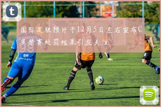国际足联预计于12月5日左右宣布C罗禁赛处罚结果引发关注