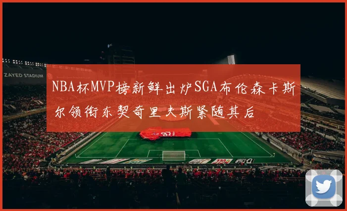 NBA杯MVP榜新鲜出炉SGA布伦森卡斯尔领衔东契奇里夫斯紧随其后