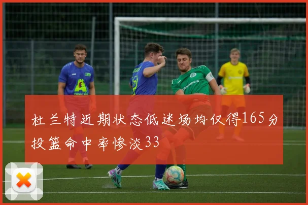 杜兰特近期状态低迷场均仅得165分投篮命中率惨淡33
