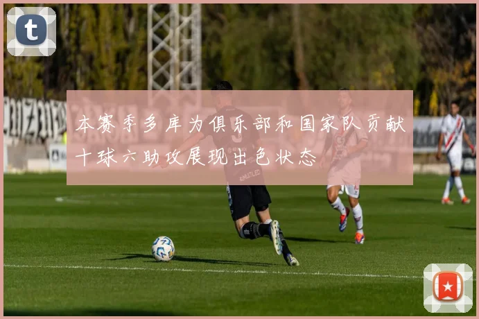 本赛季多库为俱乐部和国家队贡献十球六助攻展现出色状态