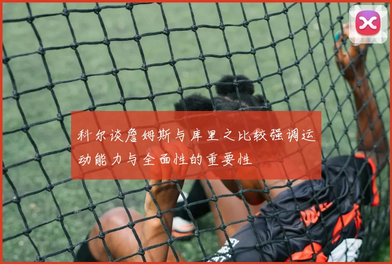 科尔谈詹姆斯与库里之比较强调运动能力与全面性的重要性